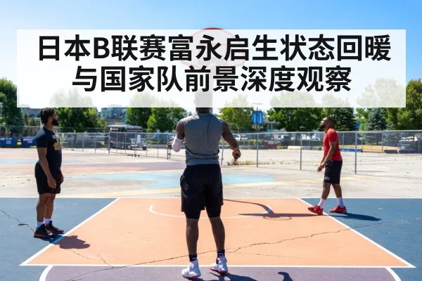 日本B联赛富永启生状态回暖与国家队前景深度观察