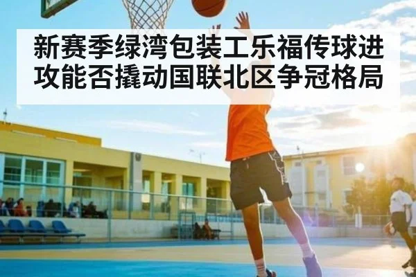 新赛季绿湾包装工乐福传球进攻能否撬动国联北区争冠格局
