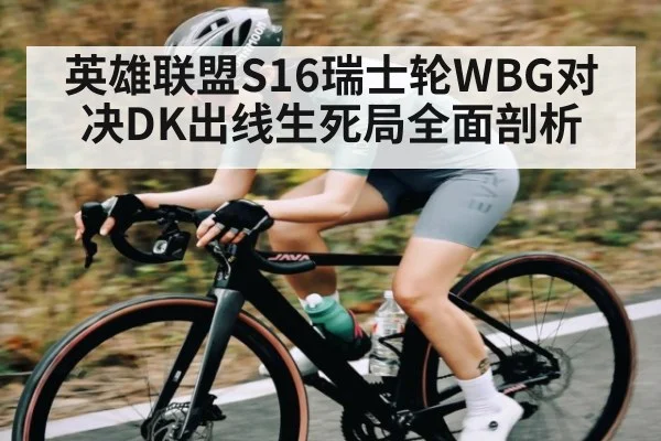 英雄联盟S16瑞士轮WBG对决DK出线生死局全面剖析