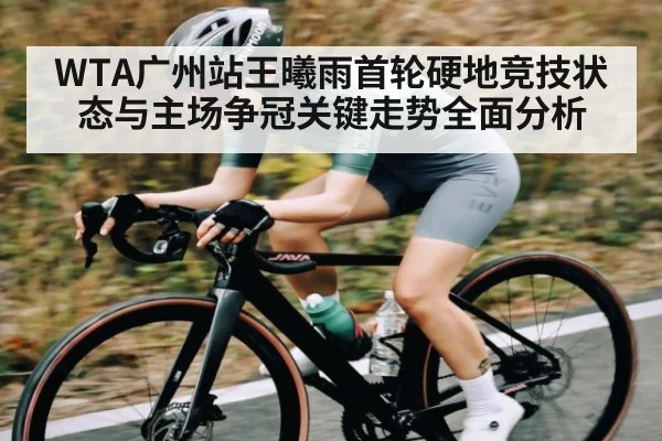 WTA广州站王曦雨首轮硬地竞技状态与主场争冠关键走势全面分析