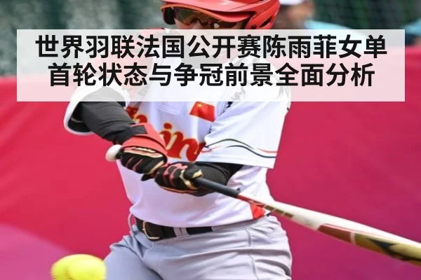 世界羽联法国公开赛陈雨菲女单首轮状态与争冠前景全面分析