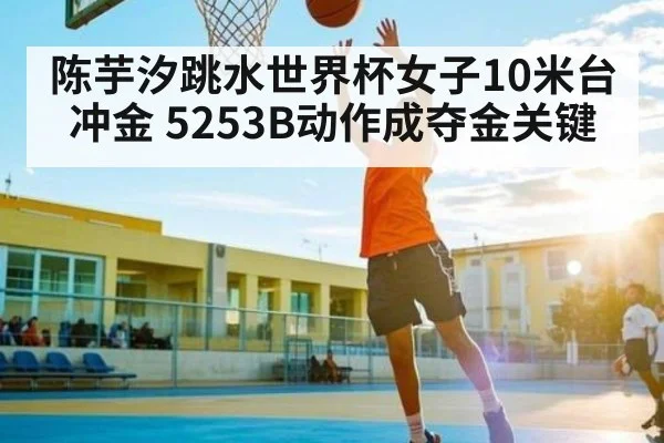 陈芋汐跳水世界杯女子10米台冲金 5253B动作成夺金关键