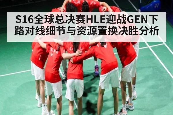 S16全球总决赛HLE迎战GEN下路对线细节与资源置换决胜分析