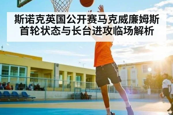 斯诺克英国公开赛马克威廉姆斯首轮状态与长台进攻临场解析