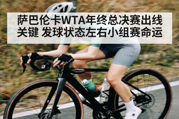 萨巴伦卡WTA年终总决赛出线关键 发球状态左右小组赛命运
