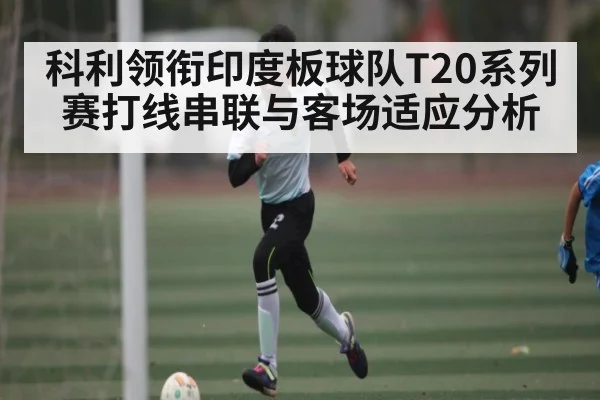 科利领衔印度板球队T20系列赛打线串联与客场适应分析
