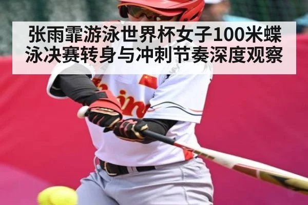 张雨霏游泳世界杯女子100米蝶泳决赛转身与冲刺节奏深度观察